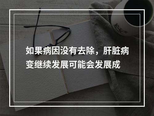 如果病因没有去除，肝脏病变继续发展可能会发展成