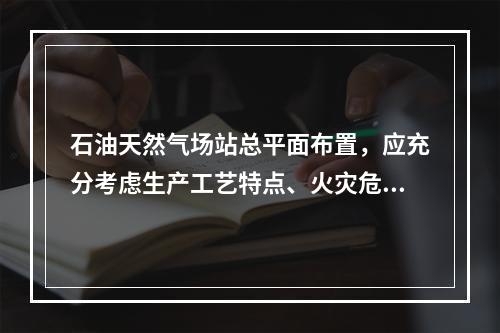 石油天然气场站总平面布置，应充分考虑生产工艺特点、火灾危险性