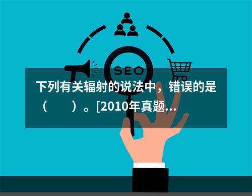 下列有关辐射的说法中，错误的是（　　）。[2010年真题]