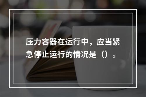 压力容器在运行中，应当紧急停止运行的情况是（）。