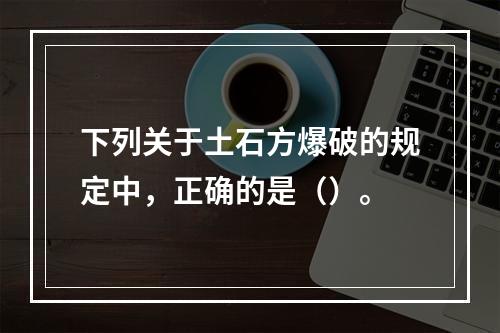 下列关于土石方爆破的规定中，正确的是（）。