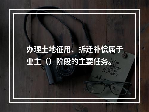 办理土地征用、拆迁补偿属于业主（）阶段的主要任务。