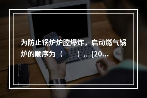 为防止锅炉炉膛爆炸，启动燃气锅炉的顺序为（　　）。[2010