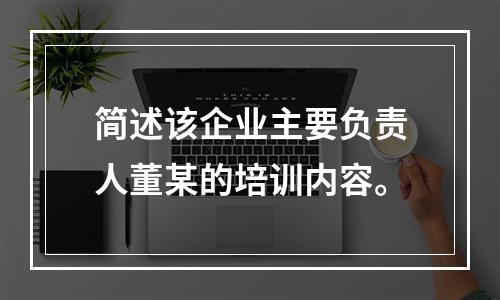 简述该企业主要负责人董某的培训内容。