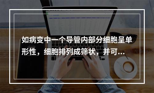 如病变中一个导管内部分细胞呈单形性，细胞排列成筛状，并可见分