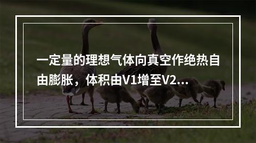 一定量的理想气体向真空作绝热自由膨胀，体积由V1增至V2，