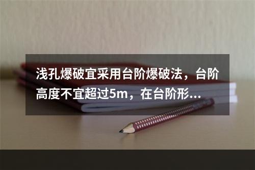 浅孔爆破宜采用台阶爆破法，台阶高度不宜超过5m，在台阶形成之