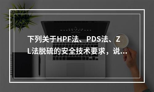 下列关于HPF法、PDS法、ZL法脱硫的安全技术要求，说法错