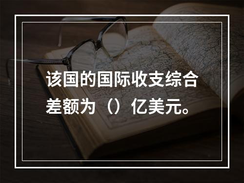 该国的国际收支综合差额为（）亿美元。