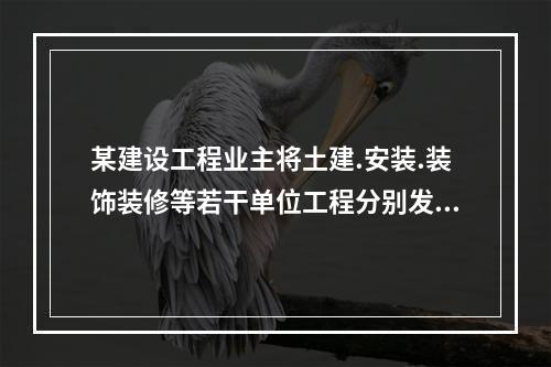 某建设工程业主将土建.安装.装饰装修等若干单位工程分别发包给