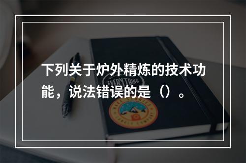 下列关于炉外精炼的技术功能，说法错误的是（）。