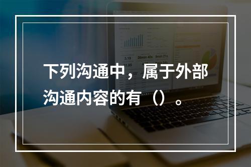 下列沟通中，属于外部沟通内容的有（）。