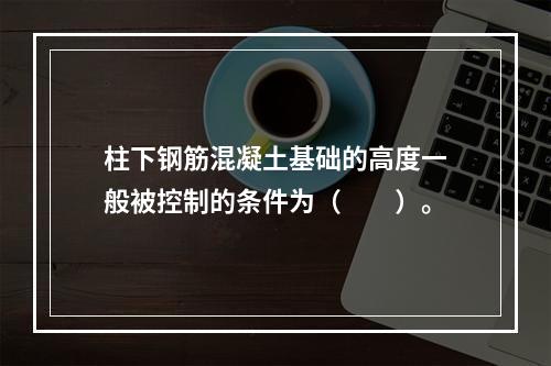 柱下钢筋混凝土基础的高度一般被控制的条件为（　　）。