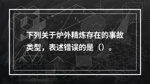 下列关于炉外精炼存在的事故类型，表述错误的是（）。