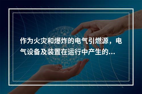 作为火灾和爆炸的电气引燃源，电气设备及装置在运行中产生的危险