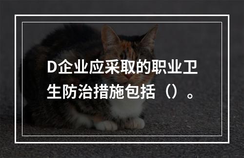 D企业应采取的职业卫生防治措施包括（）。