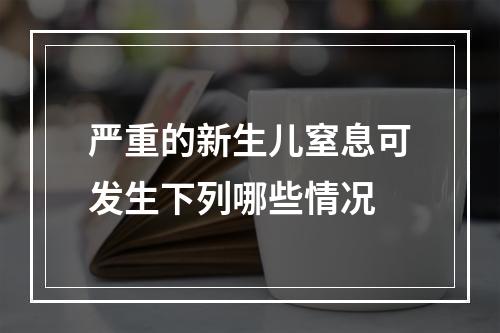 严重的新生儿窒息可发生下列哪些情况