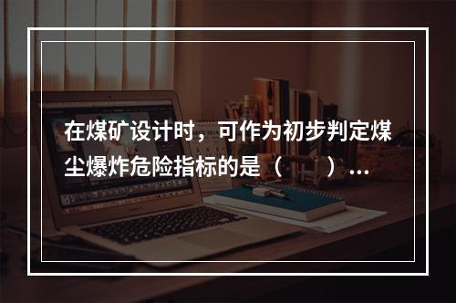 在煤矿设计时，可作为初步判定煤尘爆炸危险指标的是（　　）。