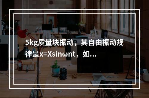 5kg质量块振动，其自由振动规律是x=Xsinωnt，如果