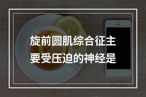 旋前圆肌综合征主要受压迫的神经是