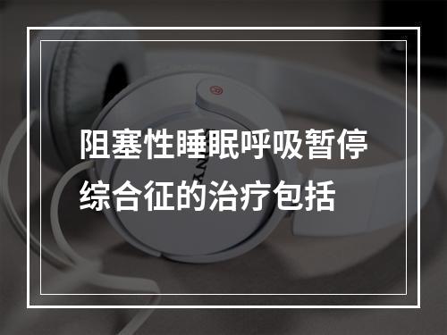 阻塞性睡眠呼吸暂停综合征的治疗包括