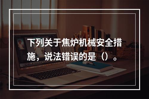 下列关于焦炉机械安全措施，说法错误的是（）。