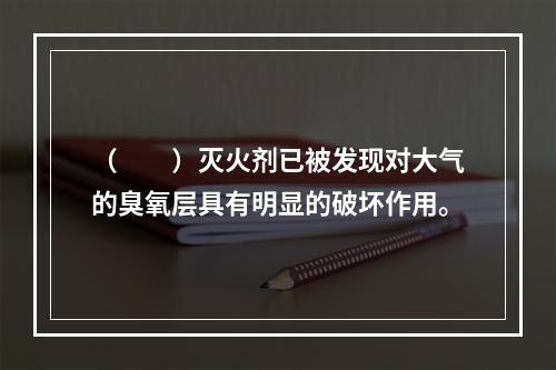 （　　）灭火剂已被发现对大气的臭氧层具有明显的破坏作用。