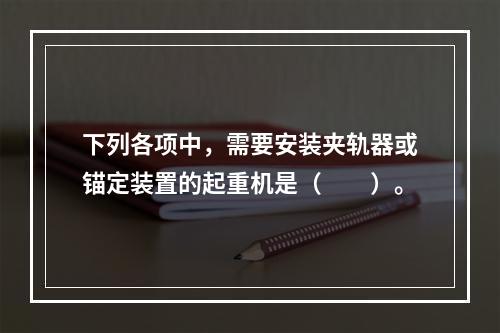 下列各项中，需要安装夹轨器或锚定装置的起重机是（　　）。