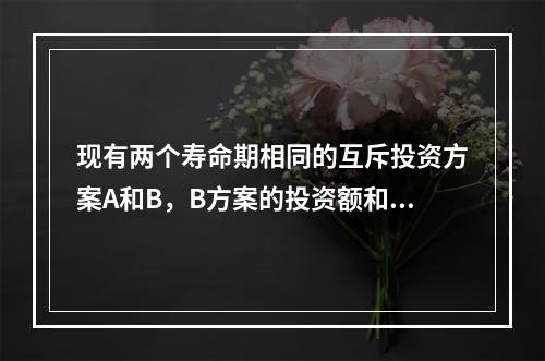 现有两个寿命期相同的互斥投资方案A和B，B方案的投资额和净