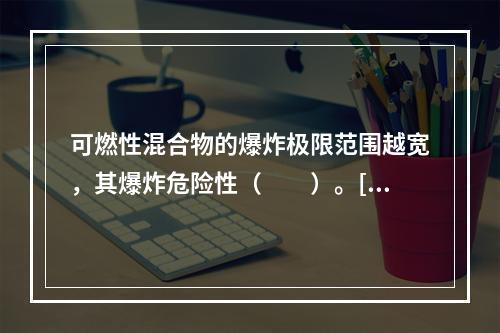 可燃性混合物的爆炸极限范围越宽，其爆炸危险性（　　）。[20