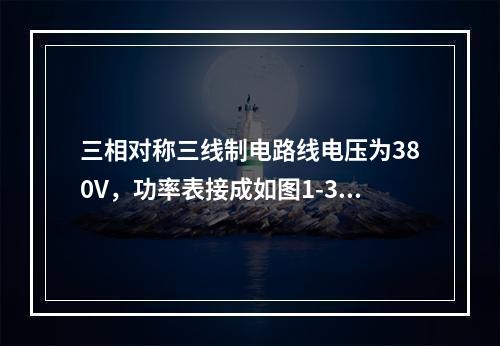 三相对称三线制电路线电压为380V，功率表接成如图1-3-