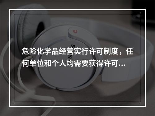 危险化学品经营实行许可制度，任何单位和个人均需要获得许可，方