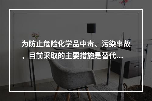 为防止危险化学品中毒、污染事故，目前采取的主要措施是替代、变