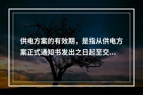 供电方案的有效期，是指从供电方案正式通知书发出之日起至交纳供