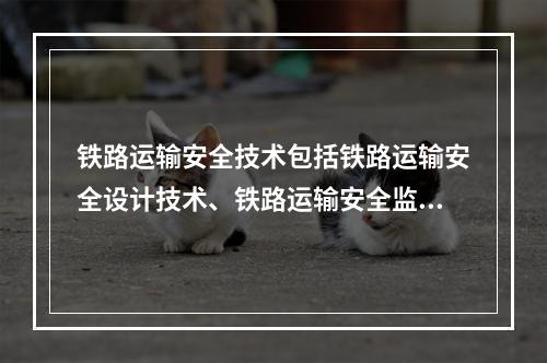 铁路运输安全技术包括铁路运输安全设计技术、铁路运输安全监控