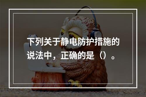 下列关于静电防护措施的说法中，正确的是（）。