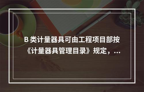 B 类计量器具可由工程项目部按《计量器具管理目录》规定，可以