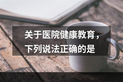 关于医院健康教育，下列说法正确的是