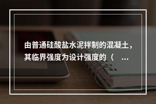 由普通硅酸盐水泥拌制的混凝土，其临界强度为设计强度的（　　