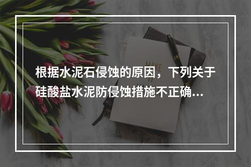 根据水泥石侵蚀的原因，下列关于硅酸盐水泥防侵蚀措施不正确的