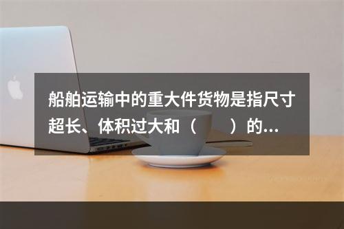 船舶运输中的重大件货物是指尺寸超长、体积过大和（　　）的货