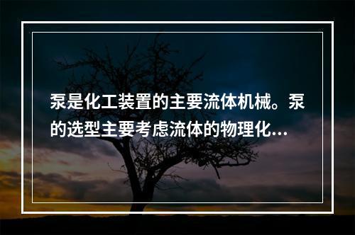 泵是化工装置的主要流体机械。泵的选型主要考虑流体的物理化学特