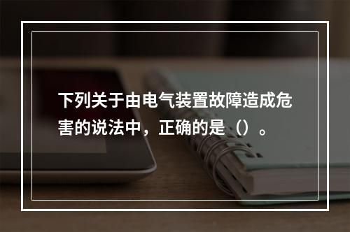 下列关于由电气装置故障造成危害的说法中，正确的是（）。