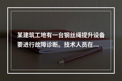 某建筑工地有一台钢丝绳提升设备要进行故障诊断。技术人员在进行