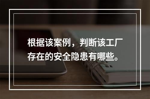 根据该案例，判断该工厂存在的安全隐患有哪些。