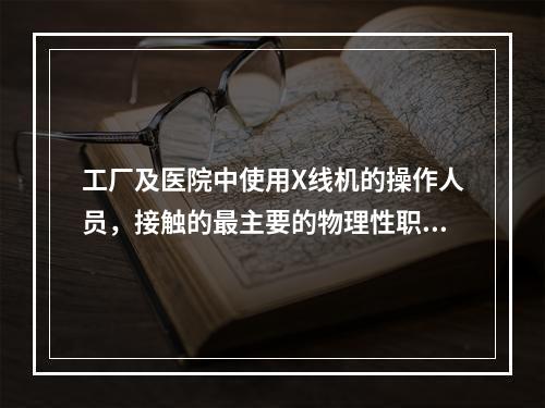 工厂及医院中使用X线机的操作人员，接触的最主要的物理性职业