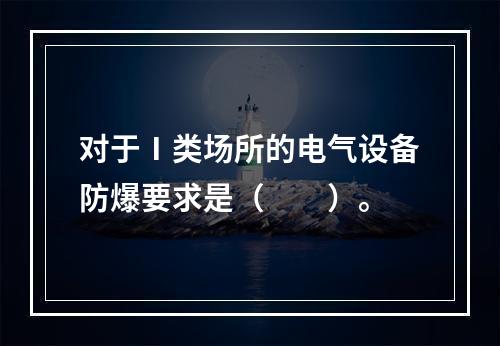 对于Ⅰ类场所的电气设备防爆要求是（　　）。