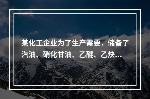 某化工企业为了生产需要，储备了汽油、硝化甘油、乙醚、乙炔、磷