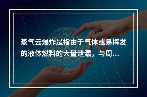 蒸气云爆炸是指由于气体或易挥发的液体燃料的大量泄漏，与周围空