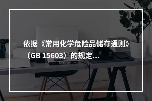 依据《常用化学危险品储存通则》（GB 15603）的规定，下